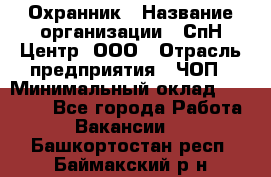 Охранник › Название организации ­ СпН Центр, ООО › Отрасль предприятия ­ ЧОП › Минимальный оклад ­ 22 500 - Все города Работа » Вакансии   . Башкортостан респ.,Баймакский р-н